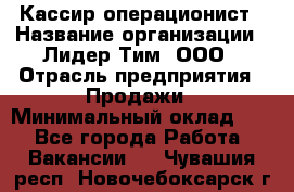 Кассир-операционист › Название организации ­ Лидер Тим, ООО › Отрасль предприятия ­ Продажи › Минимальный оклад ­ 1 - Все города Работа » Вакансии   . Чувашия респ.,Новочебоксарск г.